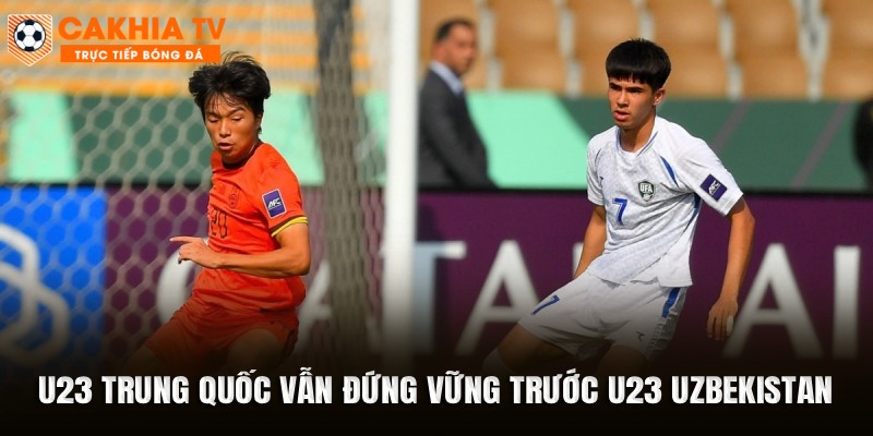 U23 Trung Quốc vẫn đứng vững trước U23 Uzbekistan
