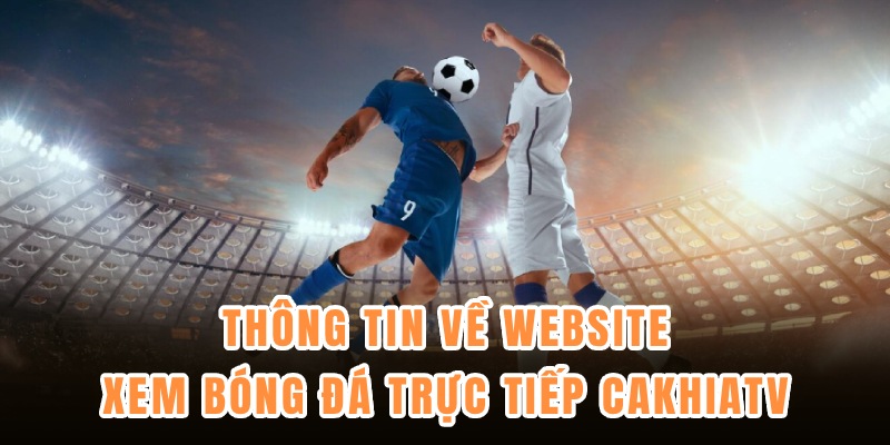 Thông tin về website xem bóng đá trực tiếp CakhiaTV